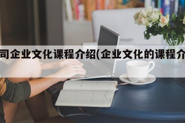 公司企业文化课程介绍(企业文化的课程介绍)