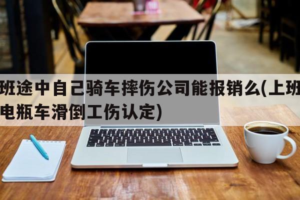 上班途中自己骑车摔伤公司能报销么(上班途中电瓶车滑倒工伤认定)